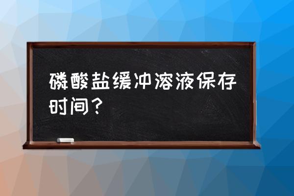 磷酸三丁酯国家标准 磷酸盐缓冲溶液保存时间？