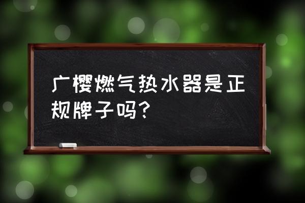 樱花淋浴器 广樱燃气热水器是正规牌子吗？