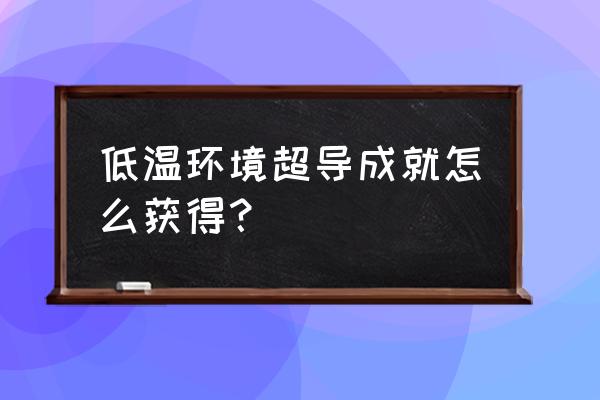 低温超导的原理 低温环境超导成就怎么获得？