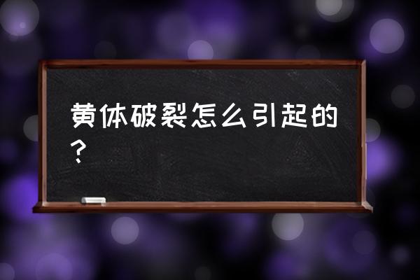 为什么会黄体破裂出血 黄体破裂怎么引起的？