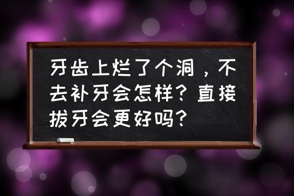 牙坏的不严重要不要补 牙齿上烂了个洞，不去补牙会怎样？直接拔牙会更好吗？