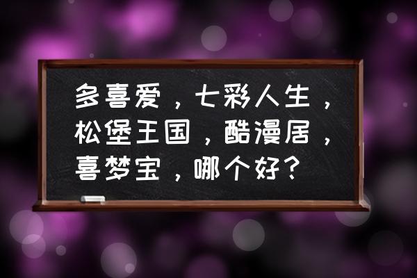 多喜爱和松堡王国哪个好 多喜爱，七彩人生，松堡王国，酷漫居，喜梦宝，哪个好？