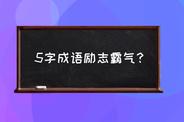 关于励志的成语 5字成语励志霸气？