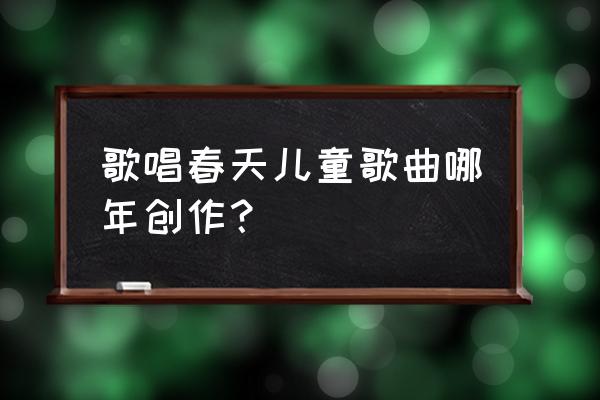 春天在哪里歌曲 歌唱春天儿童歌曲哪年创作？