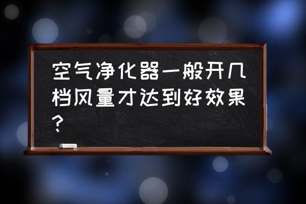 如何挑选空气净化器 空气净化器一般开几档风量才达到好效果？