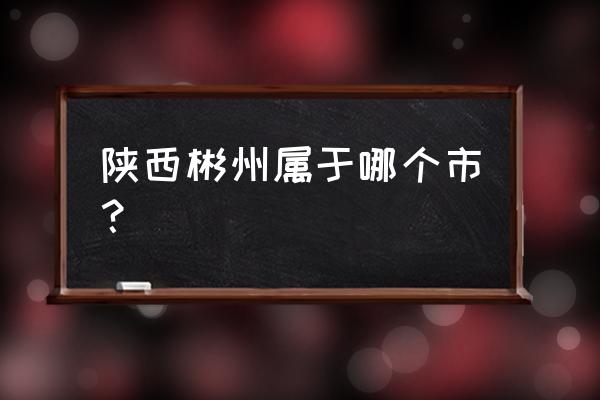 旬邑县撤村名单 陕西彬州属于哪个市？