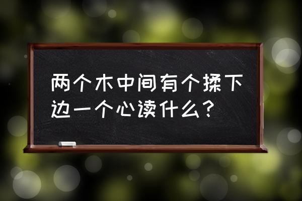 心字五行属木还是火 两个木中间有个揉下边一个心读什么？