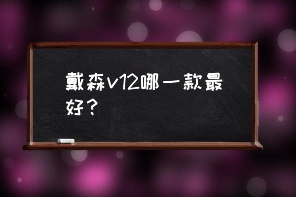 戴森吸尘器各型号对比 戴森v12哪一款最好？