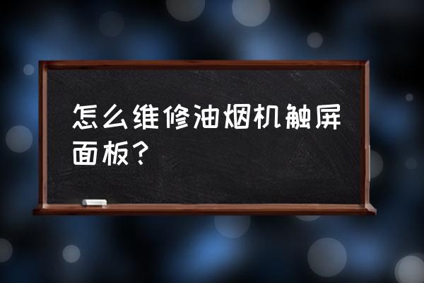 专业维修油烟机 怎么维修油烟机触屏面板？