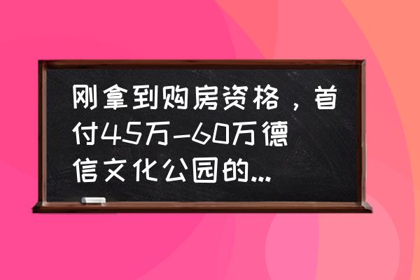 涿州二手房出售信息最新网站 刚拿到购房资格，首付45万-60万德信文化公园的选择多吗？