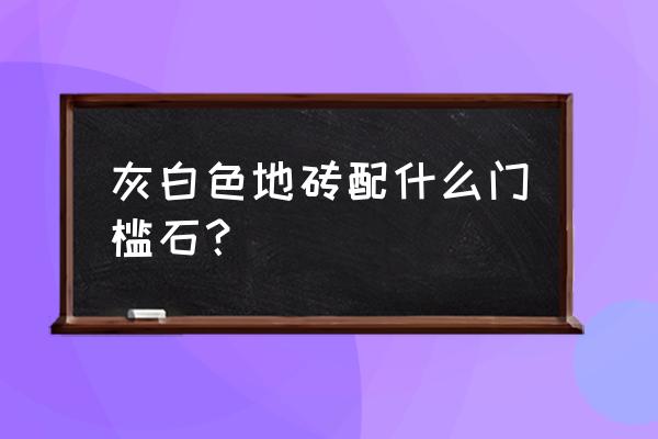 地板铺成灰白色好看吗 灰白色地砖配什么门槛石？