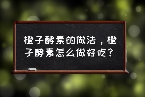 苹果酵素的做法 橙子酵素的做法，橙子酵素怎么做好吃？