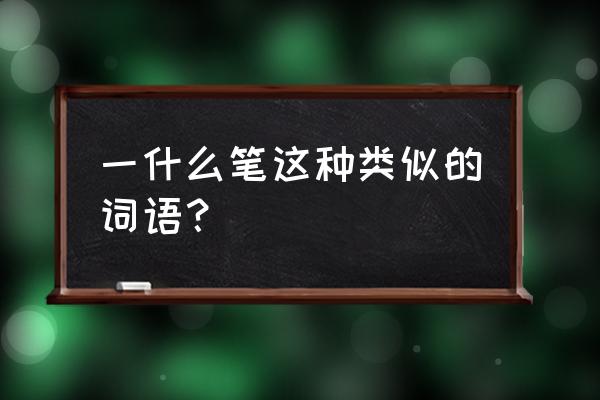 一什么笔 一什么笔这种类似的词语？