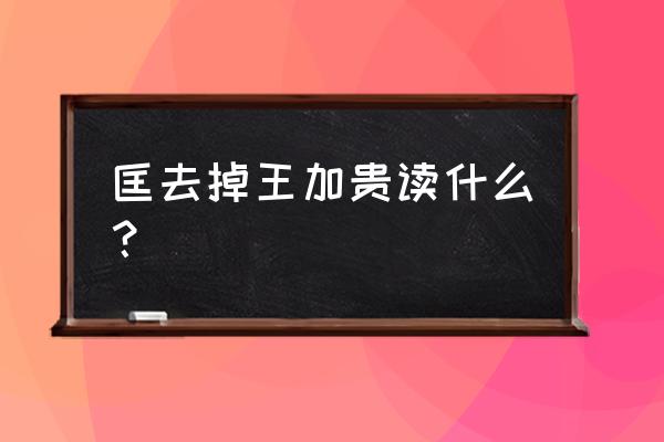 金匮的正确读音 匡去掉王加贵读什么？