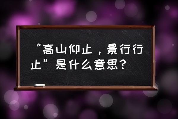 高山仰止景行行止 “高山仰止，景行行止”是什么意思？