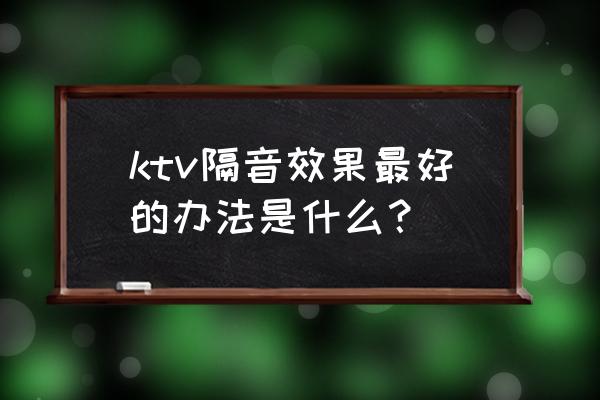 怎样能让房间完全隔音 ktv隔音效果最好的办法是什么？