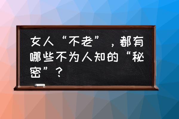 女性不老的十大秘诀 女人“不老”，都有哪些不为人知的“秘密”？