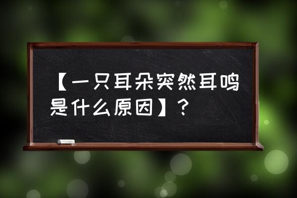 突然耳鸣怎么办 【一只耳朵突然耳鸣是什么原因】？