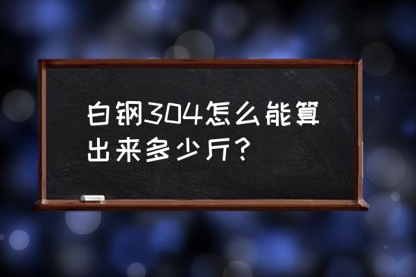 304不锈钢密度怎么算重量 白钢304怎么能算出来多少斤？