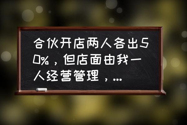 店铺管理方法与技巧 合伙开店两人各出50%，但店面由我一人经营管理，该如何分红？