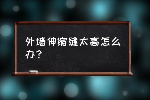 外墙变形缝报价表 外墙伸缩缝太高怎么办？