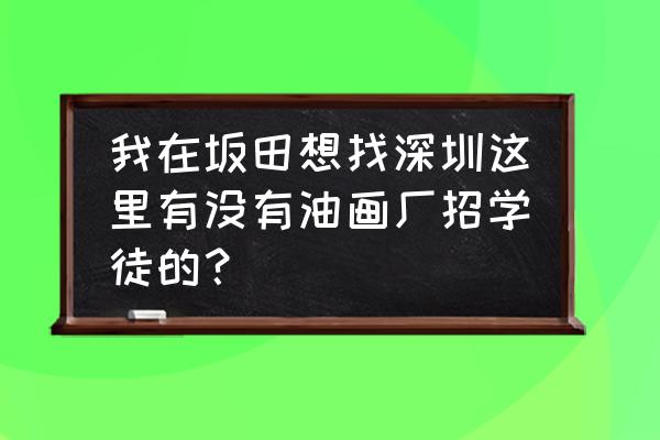 深圳油画村价格 我在坂田想找深圳这里有没有油画厂招学徒的？