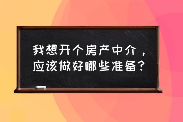 房屋中介怎么申请 我想开个房产中介，应该做好哪些准备？