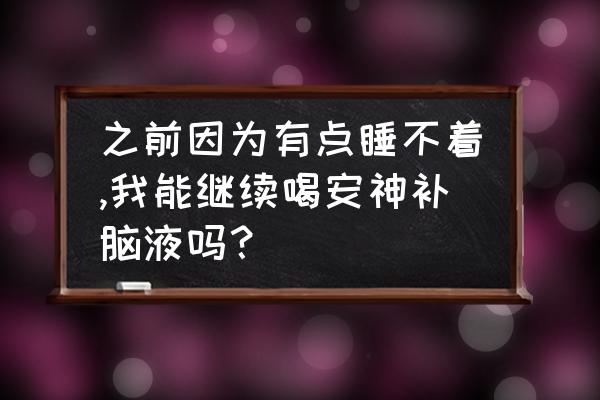 60岁老人失眠吃安神补脑液 之前因为有点睡不着,我能继续喝安神补脑液吗？