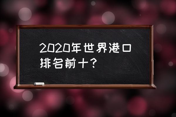 世界港口吞吐量排名 2020年世界港口排名前十？