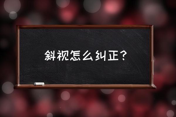 眼睛斜视怎么矫正 斜视怎么纠正？