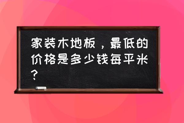 最新家庭装修木地板 家装木地板，最低的价格是多少钱每平米？