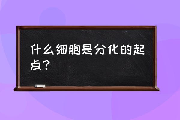 细胞分化的直接原因和根本原因 什么细胞是分化的起点？