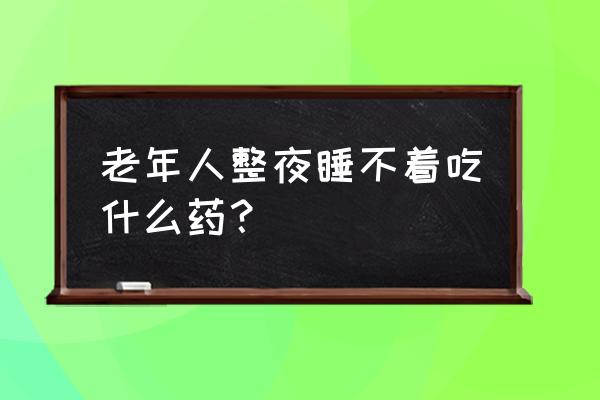 老年人严重睡不着觉 老年人整夜睡不着吃什么药？