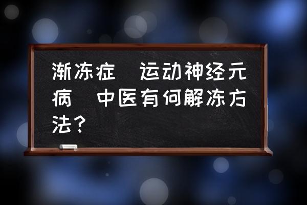 什么人容易得渐冻症 渐冻症(运动神经元病)中医有何解冻方法？