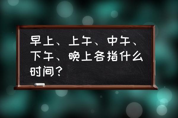 早晨从中午开始 早上、上午、中午、下午、晚上各指什么时间？