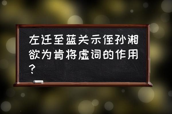 韩愈左迁至蓝关示侄孙湘原文 左迁至蓝关示侄孙湘欲为肯将虚词的作用？