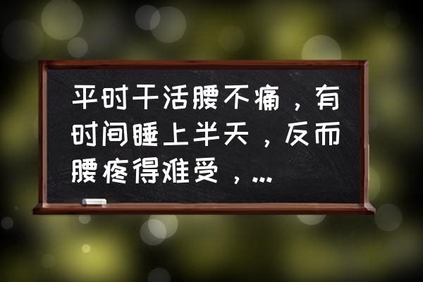 睡觉腰疼怎么回事 平时干活腰不痛，有时间睡上半天，反而腰疼得难受，是啥原因呢？