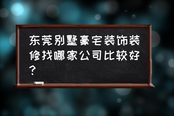 东莞别墅设计公司 东莞别墅豪宅装饰装修找哪家公司比较好？