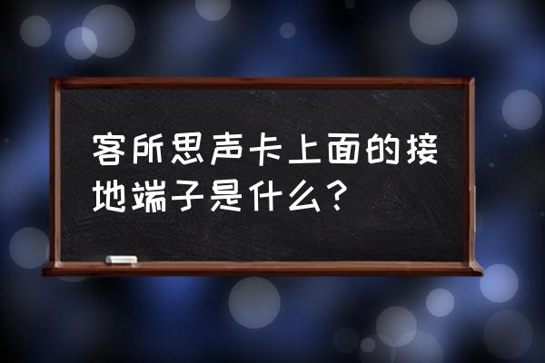 接地端子连接线 客所思声卡上面的接地端子是什么？