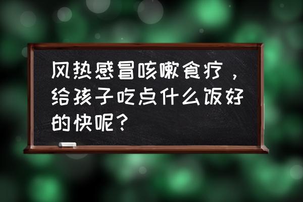 风热感冒吃什么好得快效果最好 风热感冒咳嗽食疗，给孩子吃点什么饭好的快呢？