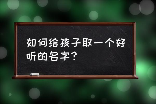 中华取名网免费取名 如何给孩子取一个好听的名字？