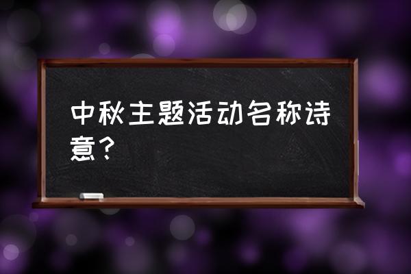 中秋节主要活动有什么 中秋主题活动名称诗意？