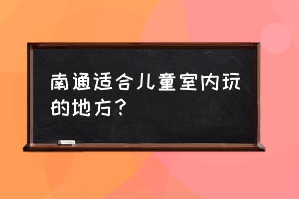 南通鲜花小镇门票多少钱一张 南通适合儿童室内玩的地方？