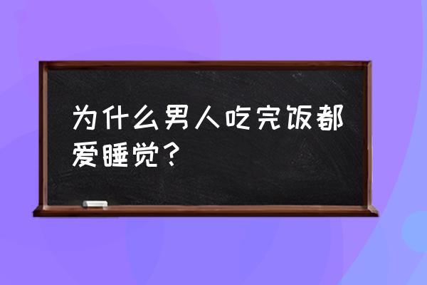 吃完饭就想睡觉是怎么回事 为什么男人吃完饭都爱睡觉？