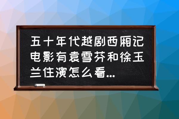 越剧西厢记 五十年代越剧西厢记电影有袁雪芬和徐玉兰住演怎么看不到了？