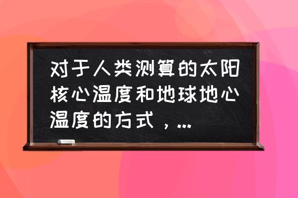 简易估算地温方法 对于人类测算的太阳核心温度和地球地心温度的方式，其中的误差值是多少？