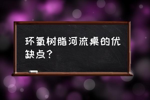 环氧树脂制作桌子缺点 环氧树脂河流桌的优缺点？