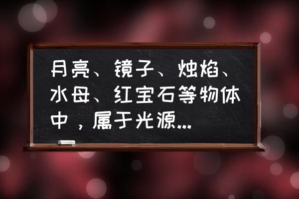 月亮是自然光源吗 月亮、镜子、烛焰、水母、红宝石等物体中，属于光源的有______？