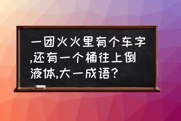 铜钱孔倒油成语 一团火火里有个车字,还有一个桶往上倒液体,大一成语？