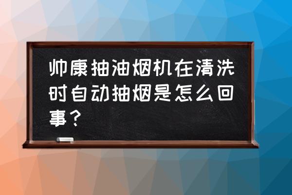 帅康吸油烟机免费清洗吗 帅康抽油烟机在清洗时自动抽烟是怎么回事？